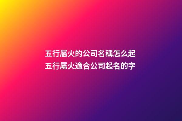 五行屬火的公司名稱怎么起 五行屬火適合公司起名的字-第1張-公司起名-玄機派